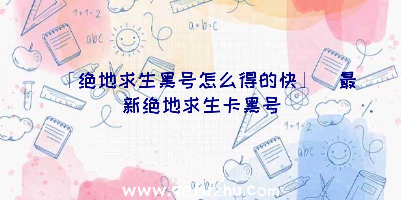 「绝地求生黑号怎么得的快」|最新绝地求生卡黑号